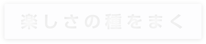 楽しさの種をまく